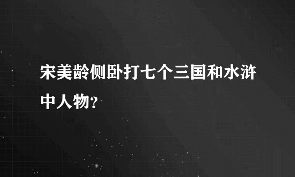 宋美龄侧卧打七个三国和水浒中人物？