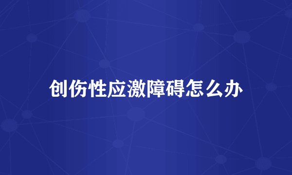 创伤性应激障碍怎么办