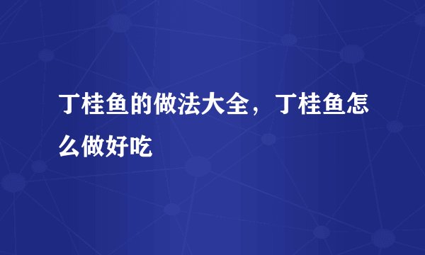 丁桂鱼的做法大全，丁桂鱼怎么做好吃