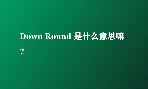 Down Round 是什么意思嘛？