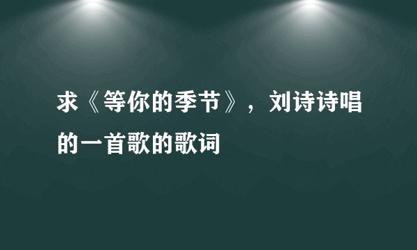求《等你的季节》，刘诗诗唱的一首歌的歌词