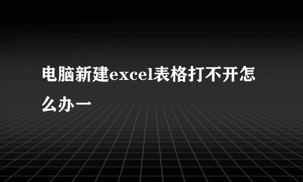 电脑新建excel表格打不开怎么办一