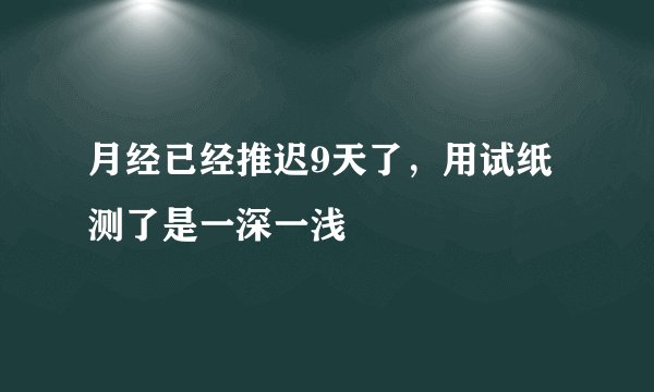 月经已经推迟9天了，用试纸测了是一深一浅