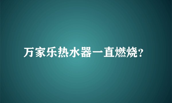 万家乐热水器一直燃烧？