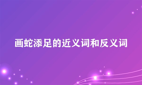 画蛇添足的近义词和反义词