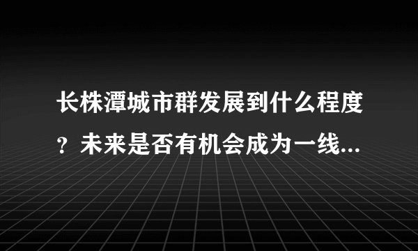 长株潭城市群发展到什么程度？未来是否有机会成为一线城市群？