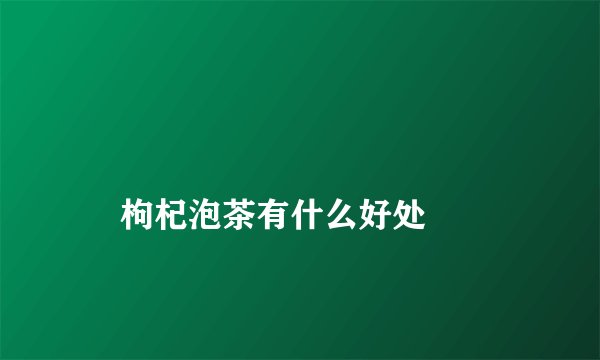 
    枸杞泡茶有什么好处
  