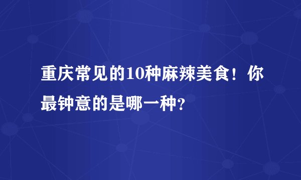重庆常见的10种麻辣美食！你最钟意的是哪一种？