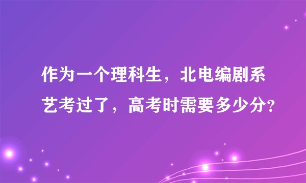 作为一个理科生，北电编剧系艺考过了，高考时需要多少分？