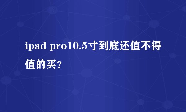 ipad pro10.5寸到底还值不得值的买?