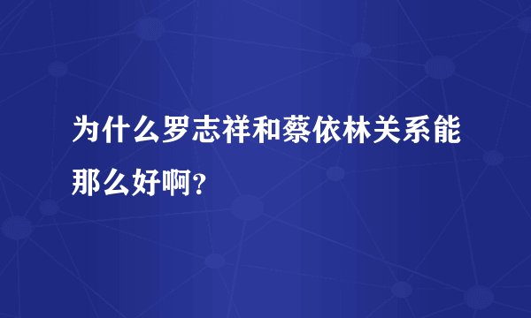 为什么罗志祥和蔡依林关系能那么好啊？