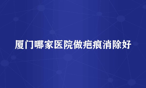 厦门哪家医院做疤痕消除好