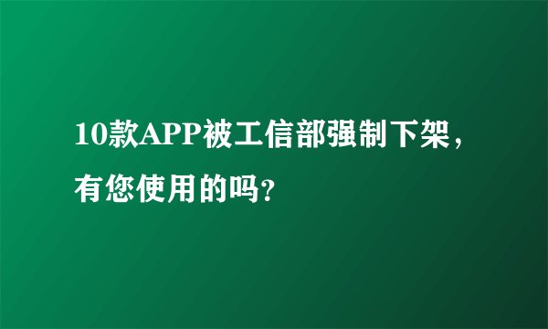10款APP被工信部强制下架，有您使用的吗？