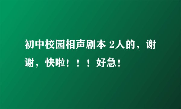 初中校园相声剧本 2人的，谢谢，快啦！！！好急！