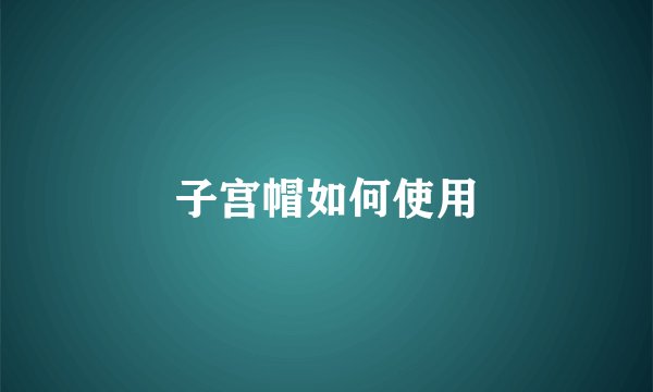 子宫帽如何使用