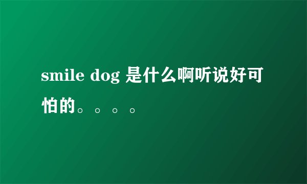 smile dog 是什么啊听说好可怕的。。。。