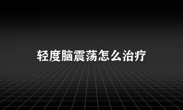 轻度脑震荡怎么治疗