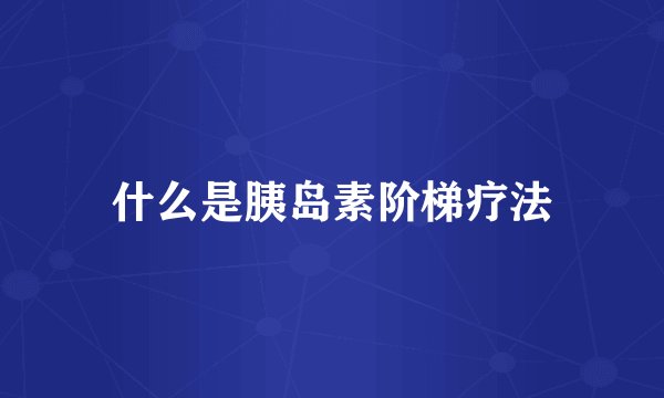 什么是胰岛素阶梯疗法