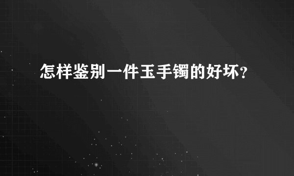 怎样鉴别一件玉手镯的好坏？