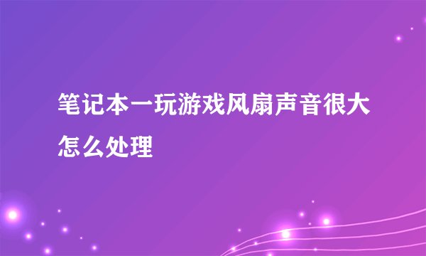 笔记本一玩游戏风扇声音很大怎么处理