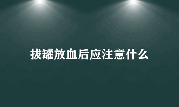 拔罐放血后应注意什么