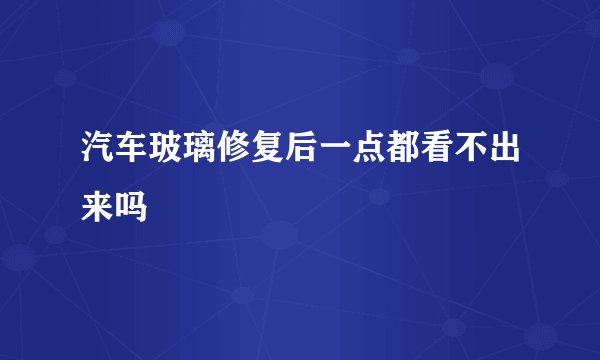 汽车玻璃修复后一点都看不出来吗