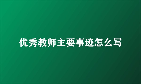 优秀教师主要事迹怎么写