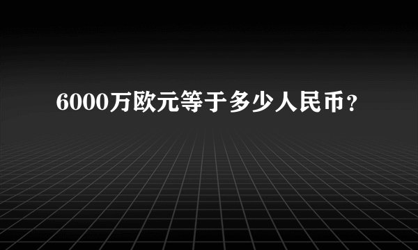 6000万欧元等于多少人民币？