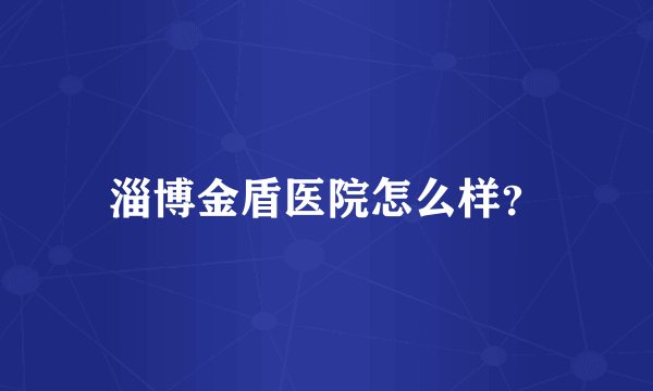 淄博金盾医院怎么样？