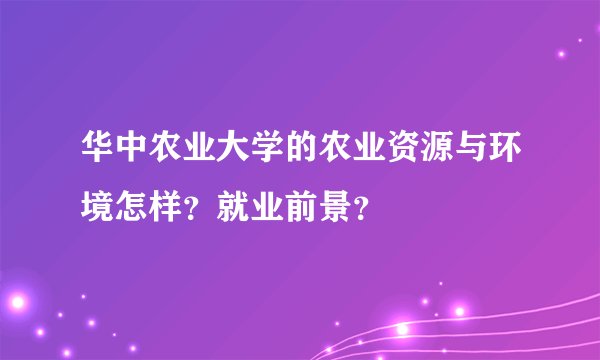 华中农业大学的农业资源与环境怎样？就业前景？