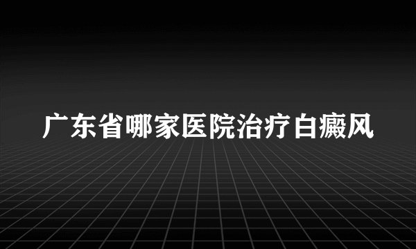 广东省哪家医院治疗白癜风