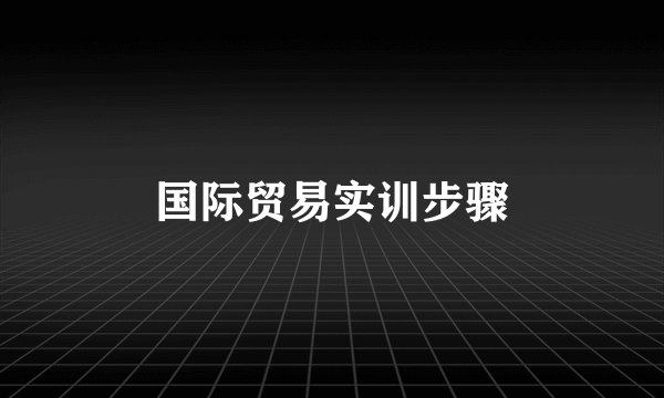 国际贸易实训步骤