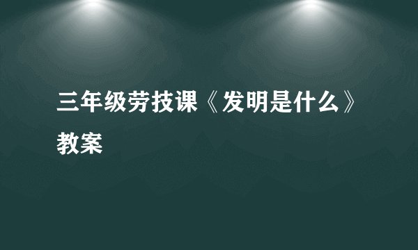 三年级劳技课《发明是什么》教案