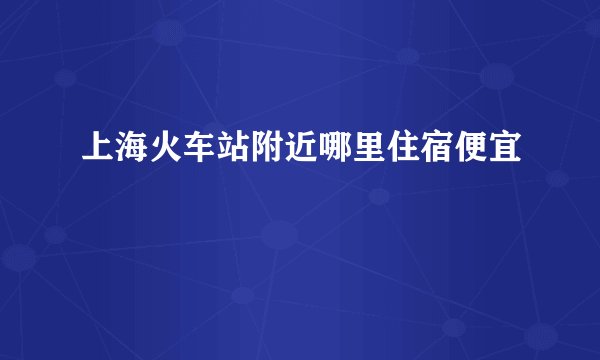 上海火车站附近哪里住宿便宜