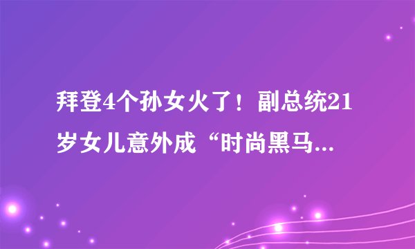 拜登4个孙女火了！副总统21岁女儿意外成“时尚黑马”，太个性