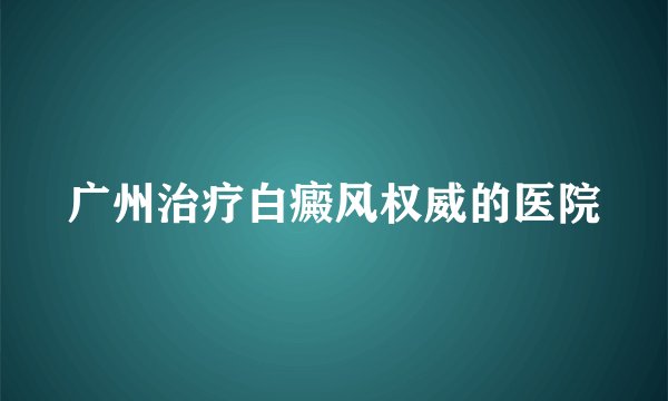 广州治疗白癜风权威的医院