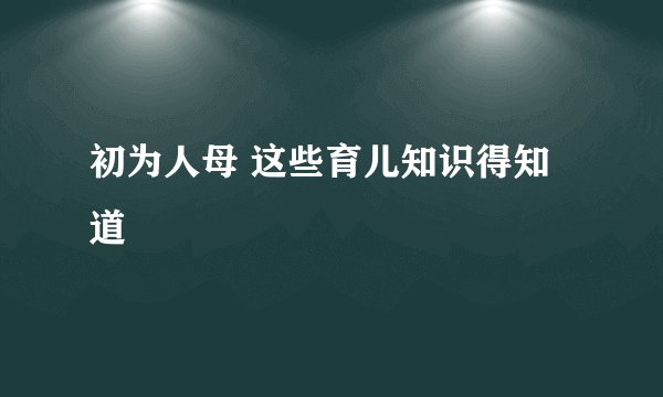 初为人母 这些育儿知识得知道