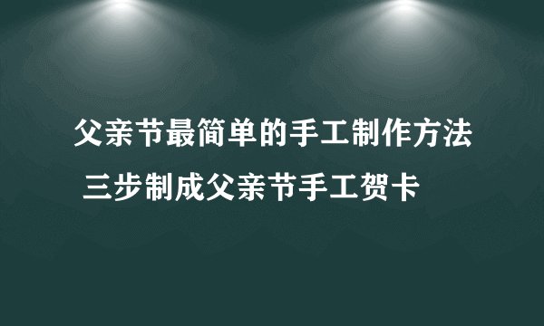 父亲节最简单的手工制作方法 三步制成父亲节手工贺卡