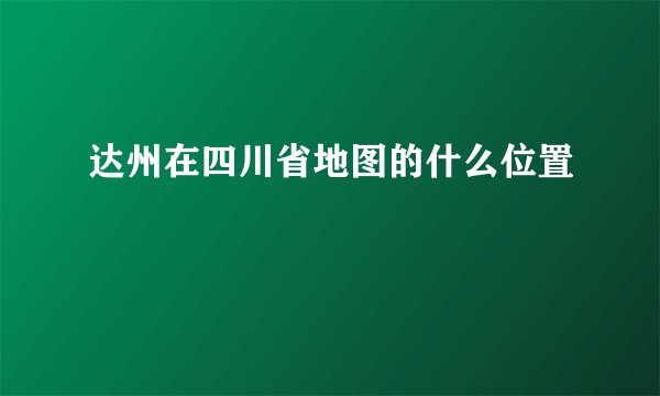 达州在四川省地图的什么位置
