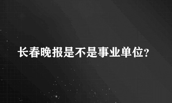 长春晚报是不是事业单位？