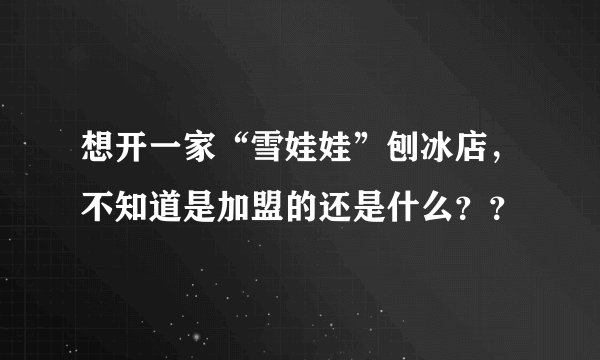 想开一家“雪娃娃”刨冰店，不知道是加盟的还是什么？？