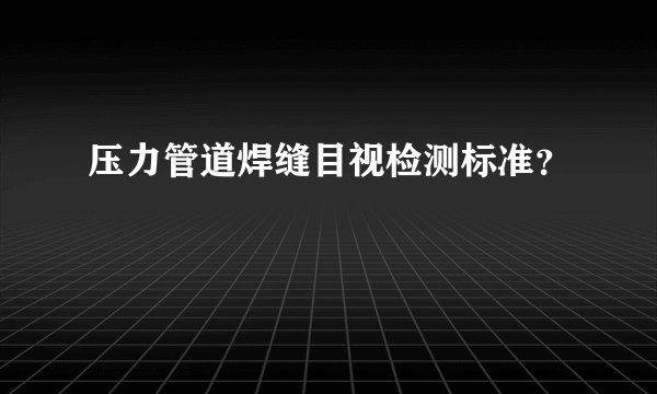 压力管道焊缝目视检测标准？