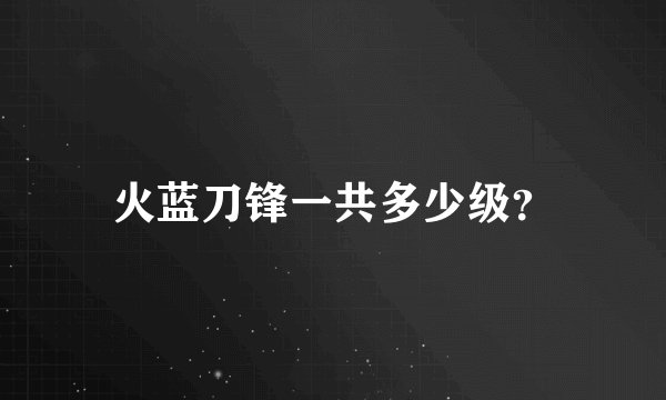火蓝刀锋一共多少级？