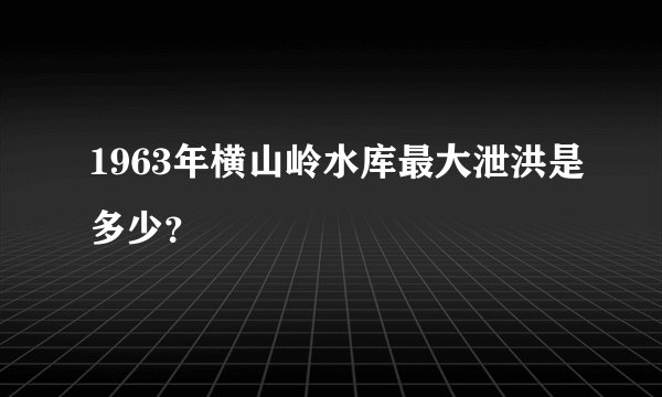 1963年横山岭水库最大泄洪是多少？