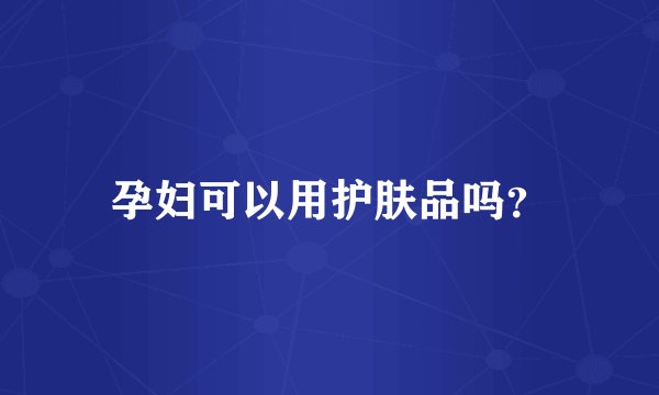 孕妇可以用护肤品吗？