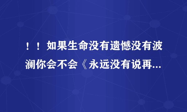 ！！如果生命没有遗憾没有波澜你会不会《永远没有说再见的那一天》
