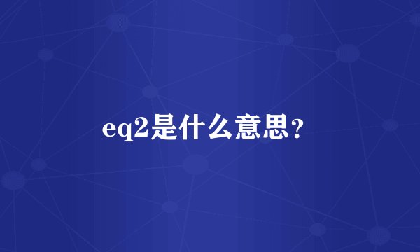 eq2是什么意思？