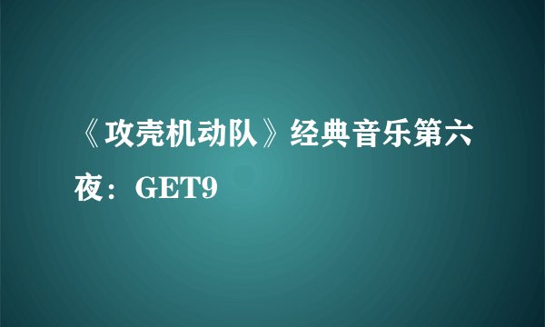 《攻壳机动队》经典音乐第六夜：GET9