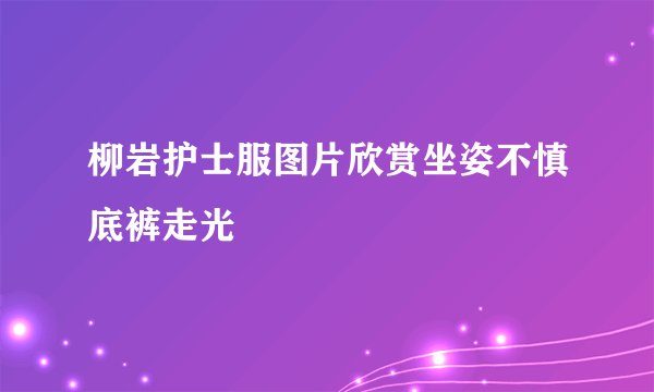 柳岩护士服图片欣赏坐姿不慎底裤走光