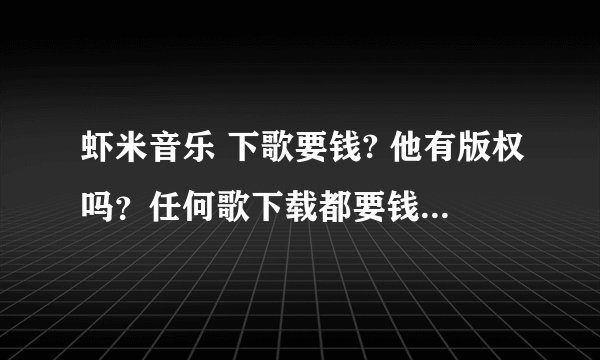虾米音乐 下歌要钱? 他有版权吗？任何歌下载都要钱？凭什么？